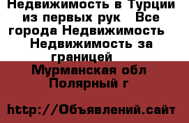Недвижимость в Турции из первых рук - Все города Недвижимость » Недвижимость за границей   . Мурманская обл.,Полярный г.
